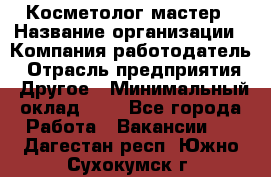 Косметолог-мастер › Название организации ­ Компания-работодатель › Отрасль предприятия ­ Другое › Минимальный оклад ­ 1 - Все города Работа » Вакансии   . Дагестан респ.,Южно-Сухокумск г.